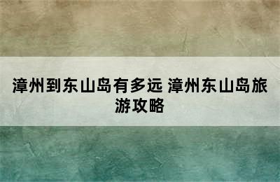 漳州到东山岛有多远 漳州东山岛旅游攻略